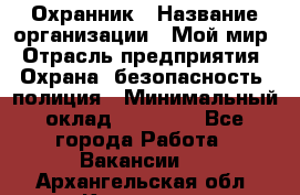 Охранник › Название организации ­ Мой мир › Отрасль предприятия ­ Охрана, безопасность, полиция › Минимальный оклад ­ 40 000 - Все города Работа » Вакансии   . Архангельская обл.,Коряжма г.